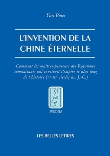 L'invention De La Chine Éternelle - Comment Les Maîtres-Penseurs Des Royaumes Combattants Ont Construit L'empire Le Plus Long De L'histoire (Ve-Iiie Siècles Avant J-C)