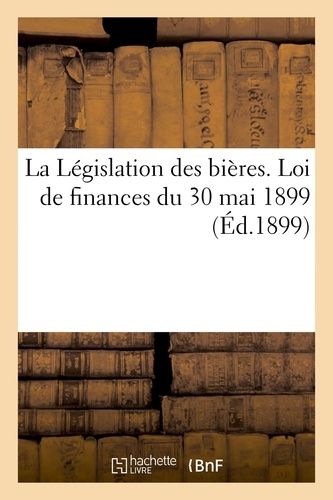La Législation Des Bières - Loi De Finances Du 30 Mai 1899