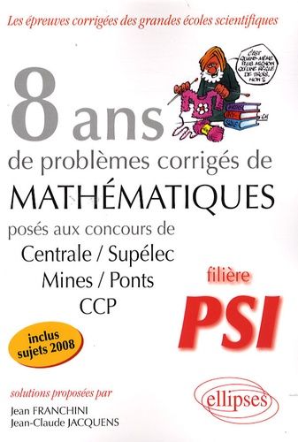 8 Ans De Problèmes Corrigés De Mathématiques Posés Aux Concours De Centrale/Supélec, Mines/Ponts, Ccp - Filière Psi