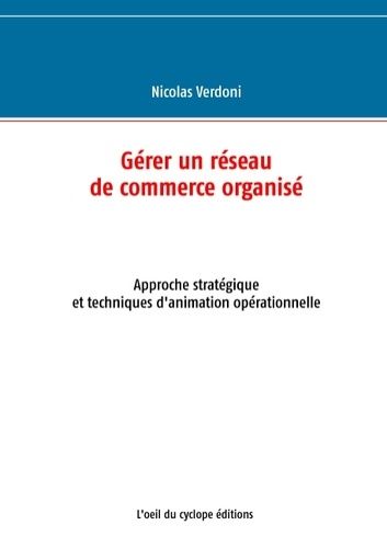 Gérer Un Réseau De Commerce Organisé - Approche Stratégique Et Techniques D'animation Opérationnelle