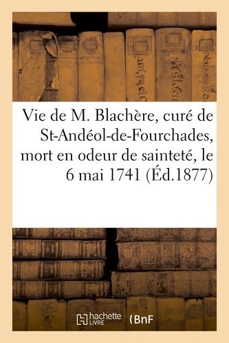 Vie De M. Blachère, Curé De St-Andéol-De-Fourchades, Mort En Odeur De Sainteté, Le 6 Mai 1741