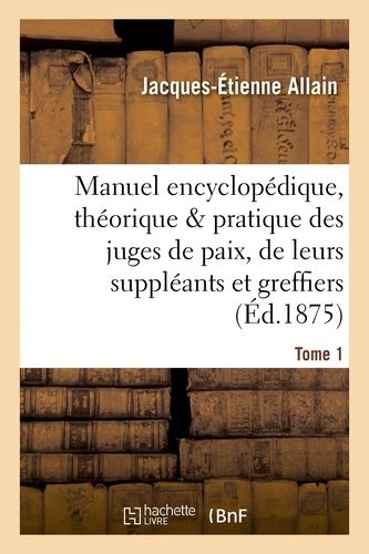 Manuel Encyclopédique, Théorique Et Pratique Des Juges De Paix, De Leurs Suppléants Tome 1