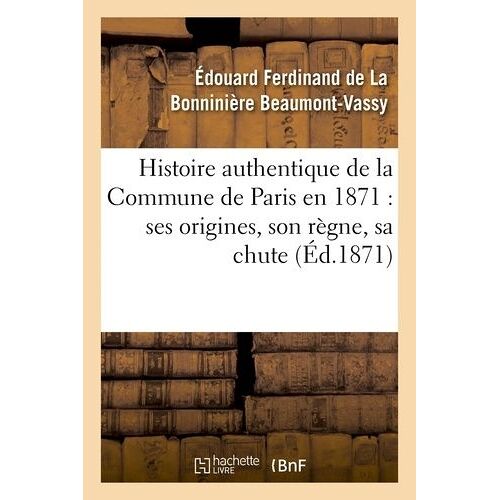 Histoire Authentique De La Commune De Paris En 1871 : Ses Origines, Son Règne, Sa Chute