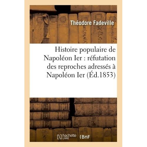 Histoire Populaire De Napoléon Ier : Réfutation Des Reproches Adressés À Napoléon Ier