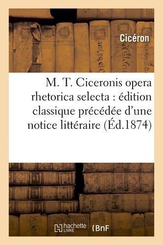 M. T. Ciceronis Opera Rhetorica Selecta : Édition Classique Précédée D'une Notice Littéraire