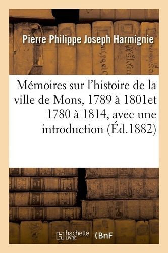 Mémoires Sur L'histoire De La Ville De Mons, 1780 À 1814, Avec Une Introduction Et Des Notes