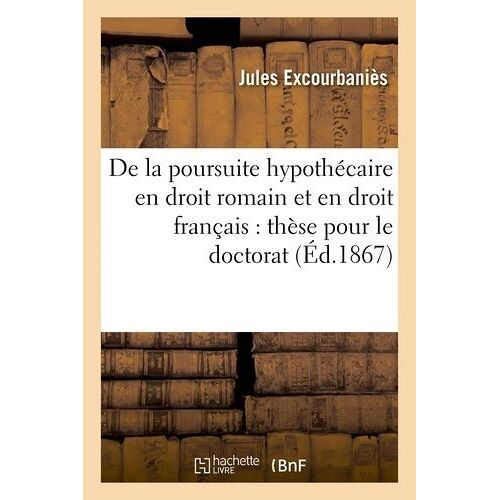 De La Poursuite Hypothécaire En Droit Romain Et En Droit Français: Thèse Pour Le Doctorat