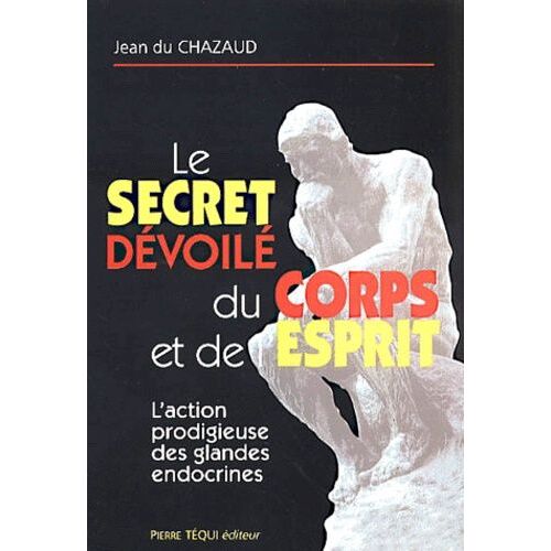 Le Secret Du Fonctionnement Du Corps Et De L'esprit - L'action Prodigieuse Des Glandes Endocrines