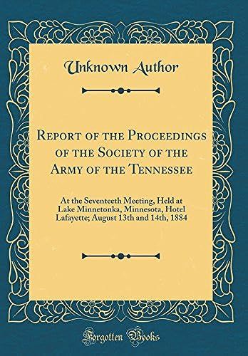 Report Of The Proceedings Of The Society Of The Army Of The Tennessee: At The Seventeeth Meeting, Held At Lake Minnetonka, Minnesota, Hotel Lafayette; August 13th And 14th, 1884 (Classic Reprint)