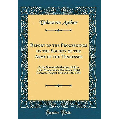Report Of The Proceedings Of The Society Of The Army Of The Tennessee: At The Seventeeth Meeting, Held At Lake Minnetonka, Minnesota, Hotel Lafayette; August 13th And 14th, 1884 (Classic Reprint)