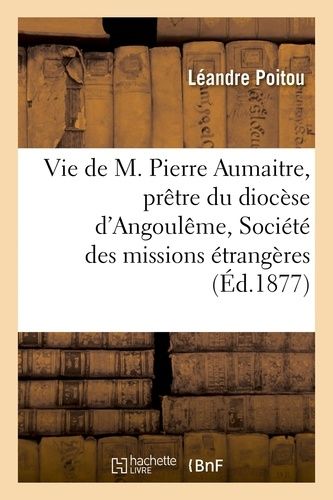 Vie De M. Pierre Aumaitre, Prêtre Du Diocèse D'angoulême, De La Société Des Missions Étrangères
