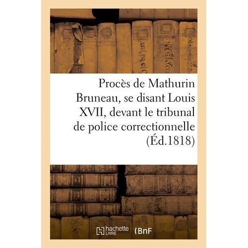 Procès De Mathurin Bruneau, Se Disant Louis Xvii, Par-Devant Le Tribunal De Police Correctionnelle