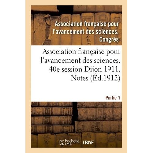 Association Française Pour L'avancement Des Sciences - 40e Session Dijon 1911 - Notes Partie 1