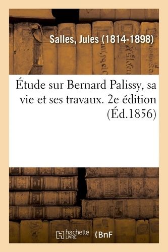 Étude Sur Bernard Palissy, Sa Vie Et Ses Travaux - 2e Édition