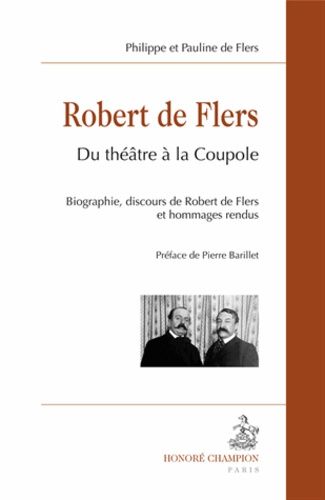 Robert De Flers : Du Théâtre À La Coupole - Biographie, Discours De Robert De Flers Et Hommages Rendus