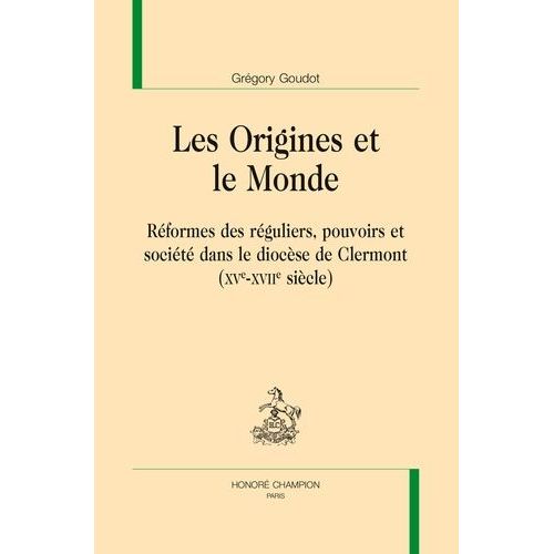 Les Origines Et Le Monde - Réformes Des Réguliers, Pouvoirs Et Société Dans Le Diocèse De Clermont (Xve-Xviie Siècle)