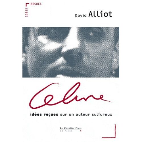 Céline - Idées Reçues Sur Un Auteur Sulfureux