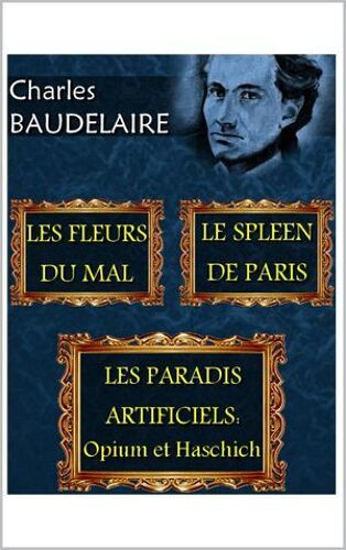 Les Fleurs Du Mal. Le Spleen De Paris. Les Paradis Artificiels