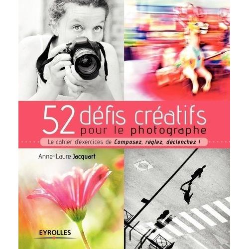 52 Défis Créatifs Pour Le Photographe - Le Cahier D'exercices De Composez, Réglez, Déclenchez !