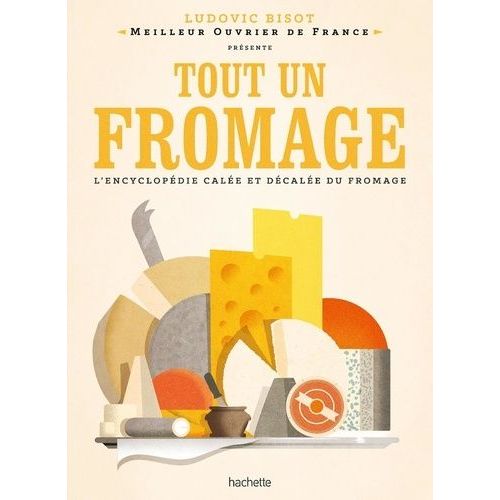 Tout Un Fromage - L'encyclopédie Calée Et Décalée Du Fromage