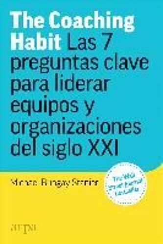 The Coaching Habit : Las 7 Preguntas Esenciales Para Liderar Equipos Y Organizaciones Del Siglo Xxi
