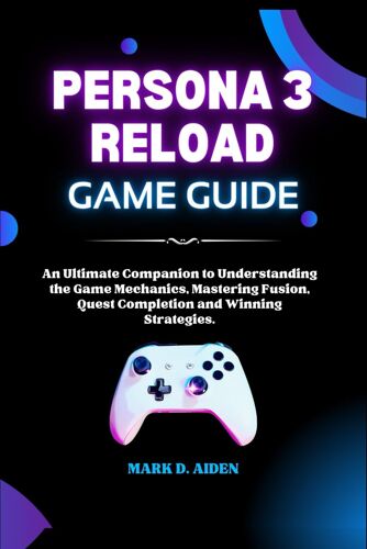 Persona 3 Reload Game Guide: An Ultimate Companion To Understanding The Game Mechanics, Mastering Fusion, Quest Completion And Winning Strategies. (Comprehensive Tech Guide For Users)