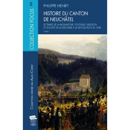 Histoire Du Canton De Neuchâtel - Tome 2, Le Temps De La Monarchie - Politique, Religion Et Société De La Réforme À La Révolution De 1848