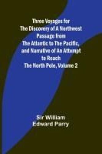 Three Voyages For The Discovery Of A Northwest Passage From The Atlantic To The Pacific, And Narrative Of An Attempt To Reach The North Pole, Volume 2