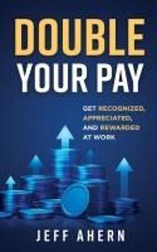 Double Your Pay!: Get Recognized, Appreciated, And Rewarded At Work