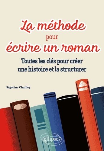 La Méthode Pour Écrire Un Roman - Toutes Les Clés Pour Créer Une Histoire Et La Structurer