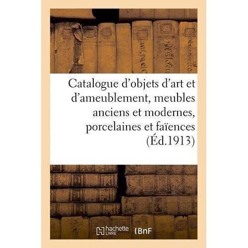 Catalogue D'objets D'art Et D'ameublement, Meubles Anciens Et Modernes, Porcelaines Et Faïences Bronzes, Tableaux Des Écoles Française Et Étrangères, Gravures, Aquarelles, Pastels, Tentures