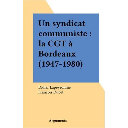 Un Syndicat Communiste : La Cgt À Bordeaux (1947-1980)