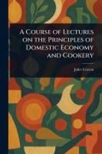 A Course Of Lectures On The Principles Of Domestic Economy And Cookery