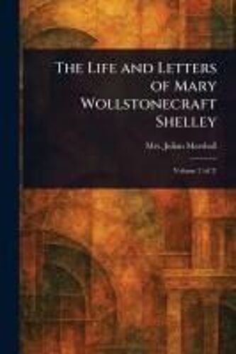 The Life And Letters Of Mary Wollstonecraft Shelley