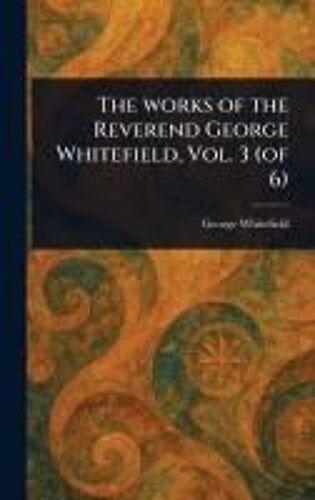The Works Of The Reverend George Whitefield, Vol. 3 (Of 6)