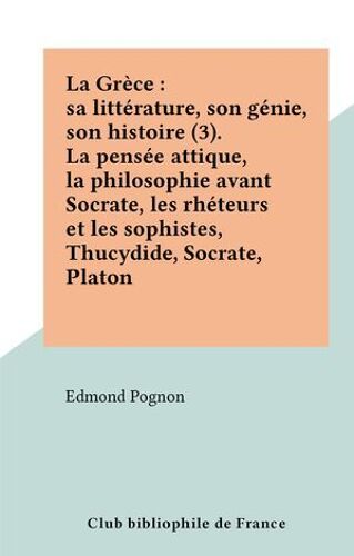 La Grèce : Sa Littérature, Son Génie, Son Histoire (3). La Pensée Attique, La Philosophie Avant Socrate, Les Rhéteurs Et Les Sophistes, Thucydide, Socrate, Platon
