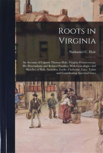 Roots In Virginia; An Account Of Captain Thomas Hale, Virginia Frontiersman, His Descendants And Related Families. With Genealogies And Sketches Of Hale, Saunders, Lucke, Claiborne, Lacy, Tobin And Contributing Ancestral Lines