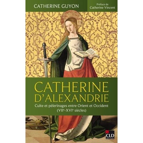 Catherine D'alexandrie - Culte Et Pèlerinages Entre Orient Et Occident (Viie-Xvie Siècles)