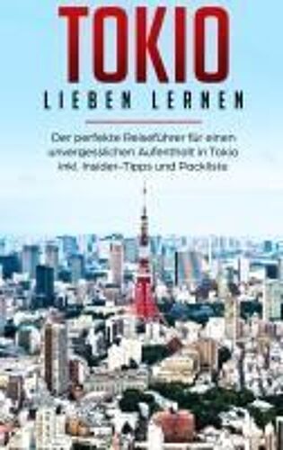 Tokio Lieben Lernen: Der Perfekte Reiseführer Für Einen Unvergesslichen Aufenthalt In Tokio Inkl. Insider-Tipps Und Packliste