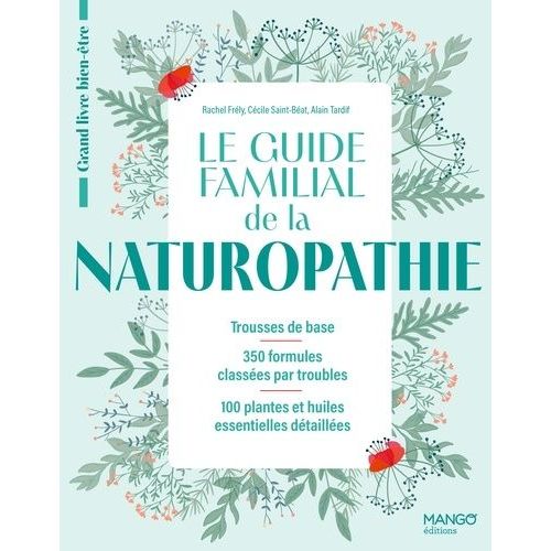 Le Guide Familial De La Naturopathie - Trousses De Base, 350 Formules Classées Par Troubles, 100 Plantes Et Huiles Essentielles Détaillées