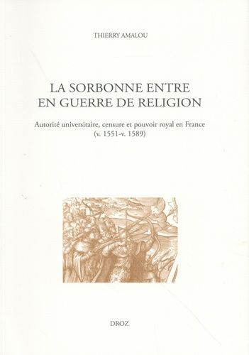 La Sorbonne Entre En Guerre De Religion - Autorité Universitaire, Censure Et Pouvoir Royal En France (V. 1551-V. 1589)