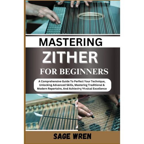 Master Playing Zither For Beginner: A Comprehensive Guide To Perfect Your Technique, Unlocking Advanced Skills, Mastering Traditional & Modern Repertoire, And Achieving Musical Excellence
