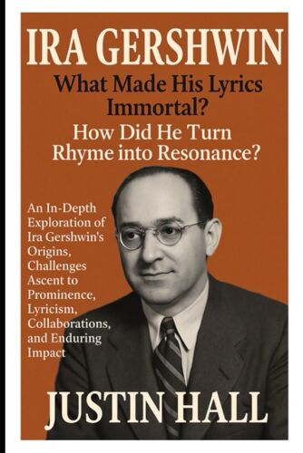 Ira Gershwin: What Made His Lyrics Immortal?: An In-Depth Exploration Of Ira Gershwin's Origins, Challenges, Ascent To Prominence, Lyricism, Collaborations, And Enduring Impact