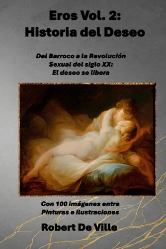 Eros Vol.2 : Historia Del Deseo: Del Barroco A La Revolución Sexual Del Siglo Xx: El Deseo Se Libera Con 100 Imágenes Entre Pinturas E Ilustraciones