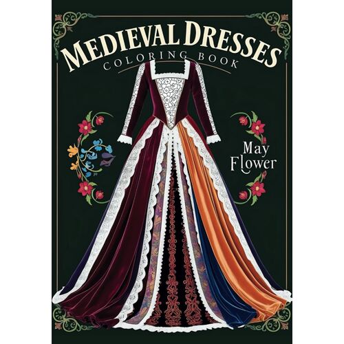 Medieval Dresses: 30 Timeless Designs Of Medieval Gowns To Inspire Your Creative Coloring Journey (May Flower Coloring Books)