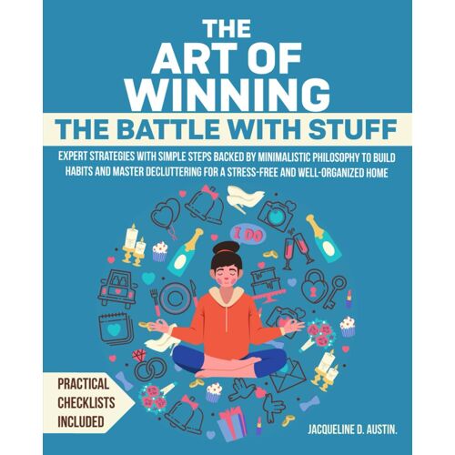 The Art Of Winning The Battle With Stuff: Expert Strategies With Simple Steps Backed By Minimalistic Philosophy To Build Habits And Master Decluttering For A Stress-Free And Well-Organized Home