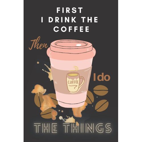 First I Drink The Coffee Then I Do The Things Notebook: Notebook For Coffee Lovers, Coffee Lovers Journal For Students Co-Workers . Funny Coffee Lovers Teachers, Or Adults Funny Appreciation Gift For