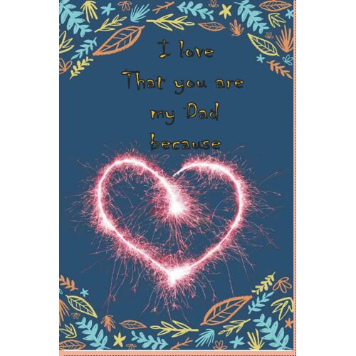 I Love That You're My Dad Because: : Prompted Fill In Blank I Love You Book For Fathers; Gift Book For Dad; Things I Love About You .