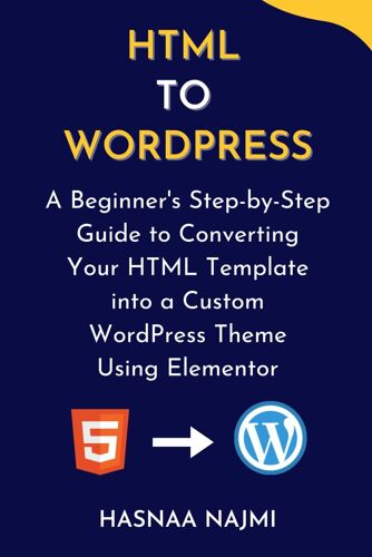 Html To Wordpress: A Beginner's Step-By-Step Guide To Converting Your Html Template Into A Custom Wordpress Theme Using Elementor