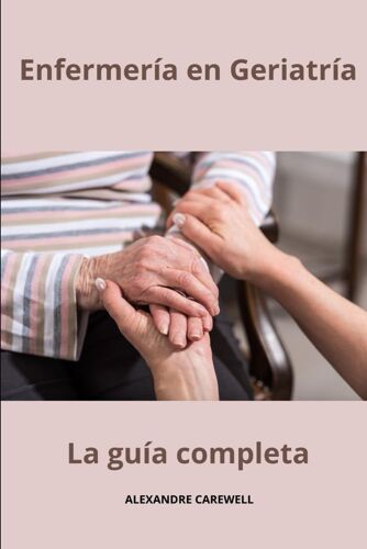 Enfermería En Geriatría La Guía Completa (Todos Los Cuidados De Enfermería Con Alexandre Carewell)